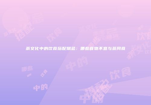 茶文化中的饮食搭配禁忌：哪些食物不宜与茶同食