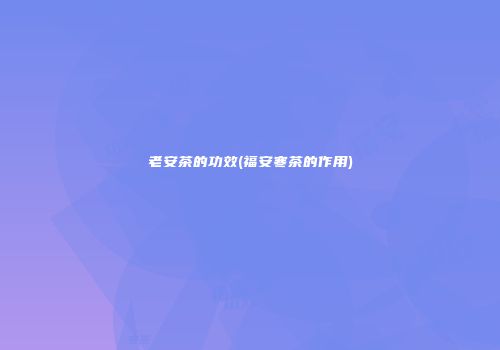 老安茶的功效(福安寒茶的作用)