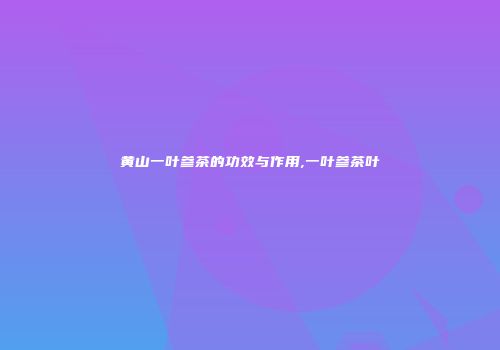 黄山一叶参茶的功效与作用,一叶参茶叶