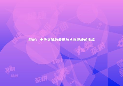 茶树：中华文明的象征与人类健康的宝库