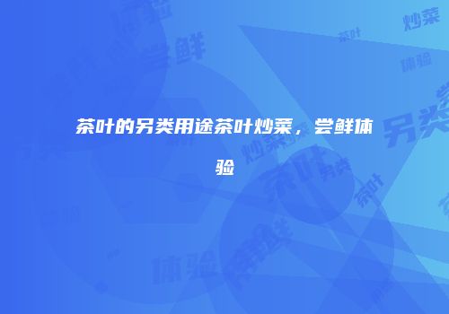 茶叶的另类用途茶叶炒菜，尝鲜体验