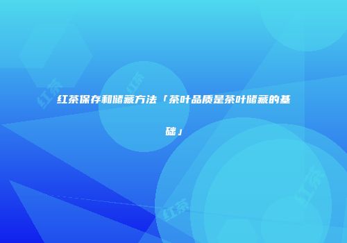 红茶保存和储藏方法「茶叶品质是茶叶储藏的基础」