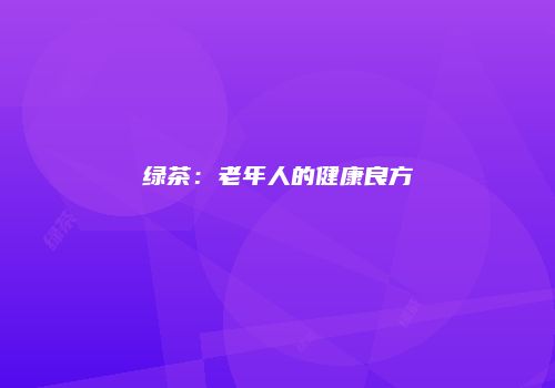 绿茶：老年人的健康良方