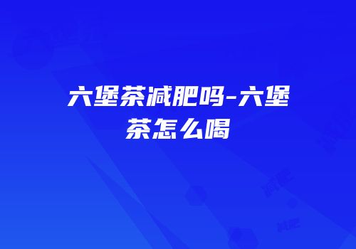 六堡茶减肥吗-六堡茶怎么喝