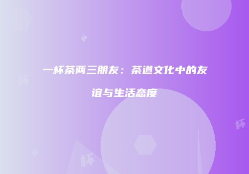 一杯茶两三朋友：茶道文化中的友谊与生活态度