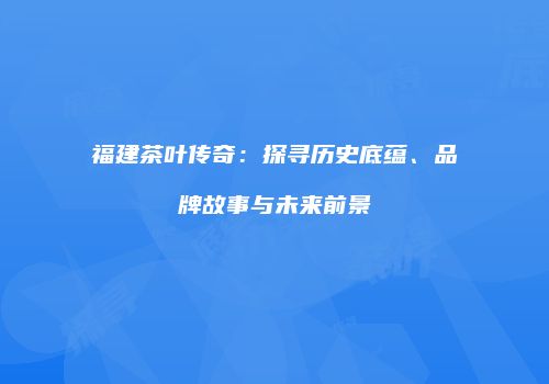 福建茶叶传奇：探寻历史底蕴、品牌故事与未来前景