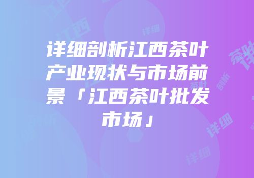 详细剖析江西茶叶产业现状与市场前景「江西茶叶批发市场」