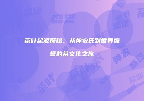 茶叶起源探秘：从神农氏到世界盛誉的茶文化之旅