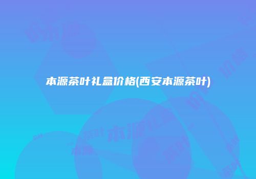 本源茶叶礼盒价格(西安本源茶叶)