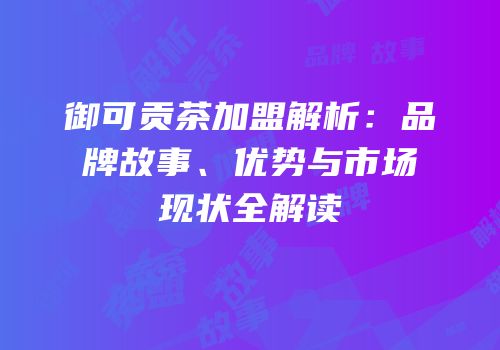 御可贡茶加盟解析：品牌故事、优势与市场现状全解读