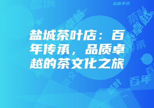 盐城茶叶店：百年传承，品质卓越的茶文化之旅