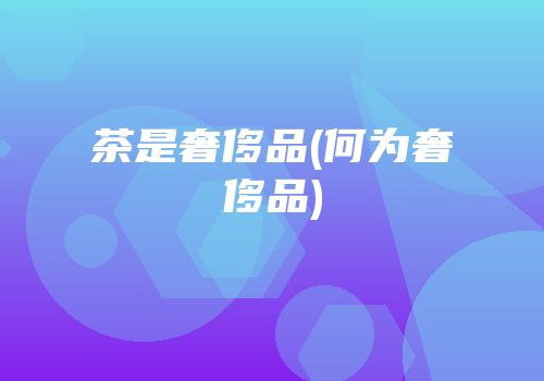 茶是奢侈品(何为奢侈品)