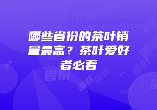 哪些省份的茶叶销量最高？茶叶爱好者必看