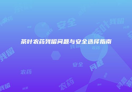 茶叶农药残留问题与安全选择指南
