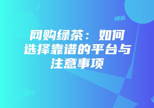 网购绿茶：如何选择靠谱的平台与注意事项