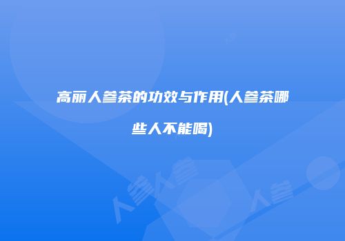 高丽人参茶的功效与作用(人参茶哪些人不能喝)