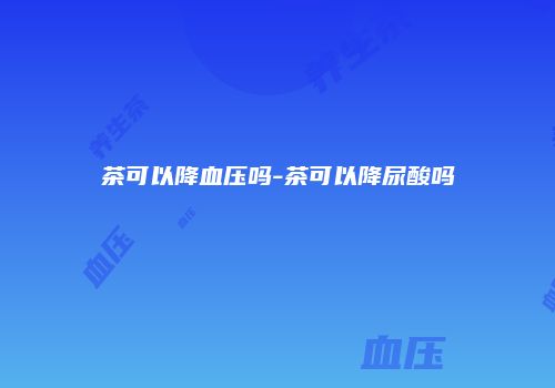 茶可以降血压吗-茶可以降尿酸吗