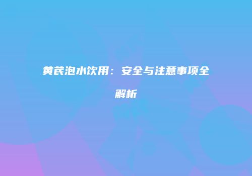 黄芪泡水饮用：安全与注意事项全解析