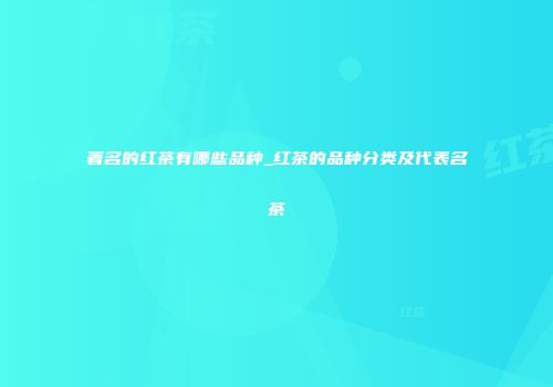 著名的红茶有哪些品种_红茶的品种分类及代表名茶