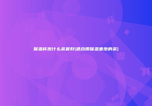 保温杯泡什么茶最好(适合用保温壶泡的茶)