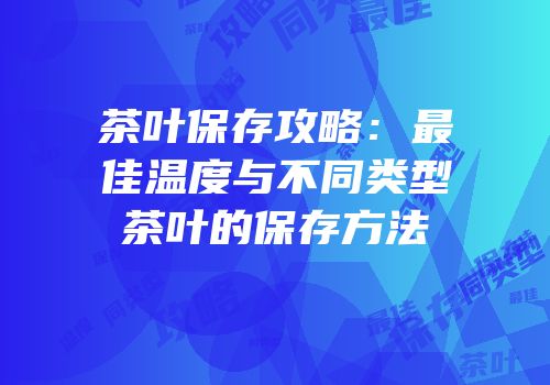 茶叶保存攻略：最佳温度与不同类型茶叶的保存方法