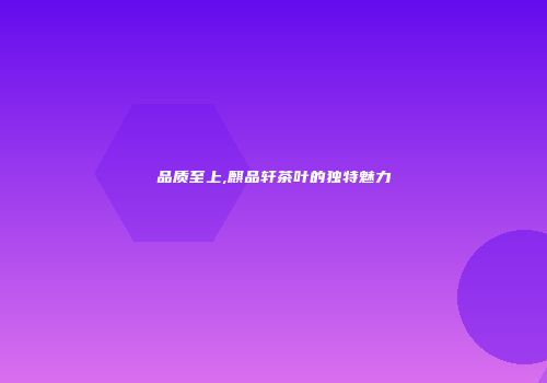 品质至上,麒品轩茶叶的独特魅力