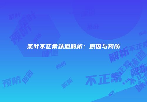 茶叶不正常味道解析：原因与预防