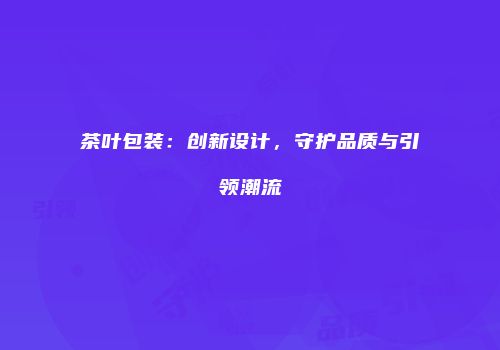 茶叶包装：创新设计，守护品质与引领潮流