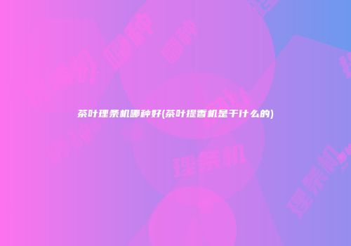 茶叶理条机哪种好(茶叶提香机是干什么的)