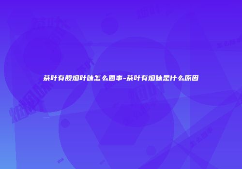 茶叶有股烟叶味怎么回事-茶叶有烟味是什么原因