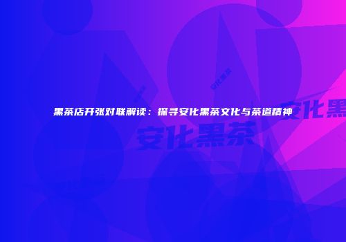 黑茶店开张对联解读：探寻安化黑茶文化与茶道精神