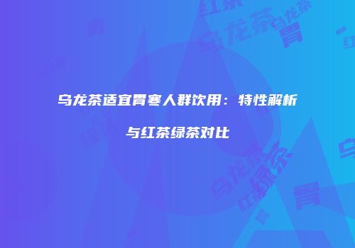 乌龙茶适宜胃寒人群饮用：特性解析与红茶绿茶对比