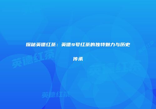 探秘英德红茶：英德9号红茶的独特魅力与历史传承