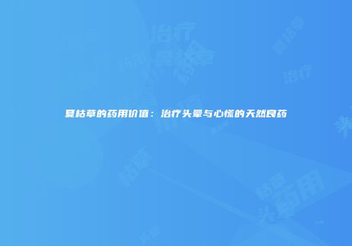夏枯草的药用价值：治疗头晕与心慌的天然良药