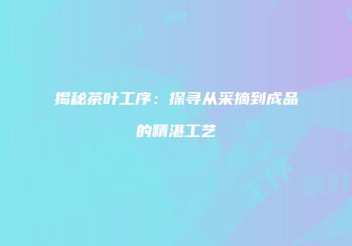 揭秘茶叶工序：探寻从采摘到成品的精湛工艺