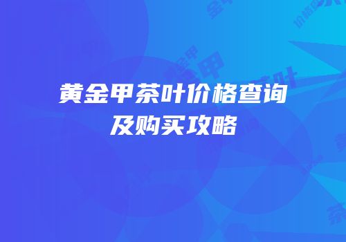 黄金甲茶叶价格查询及购买攻略