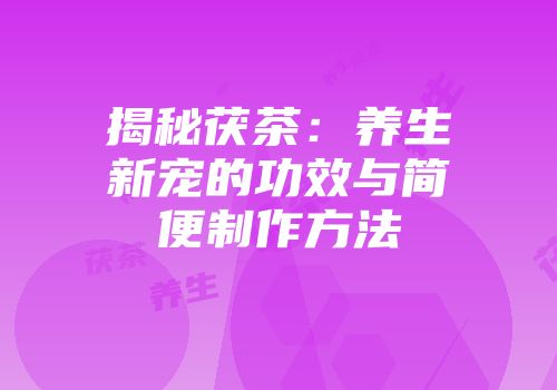 揭秘茯茶：养生新宠的功效与简便制作方法