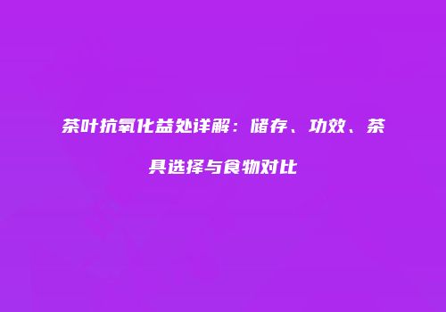茶叶抗氧化益处详解：储存、功效、茶具选择与食物对比
