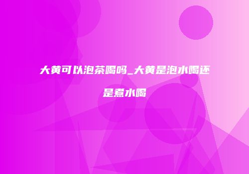 大黄可以泡茶喝吗_大黄是泡水喝还是煮水喝