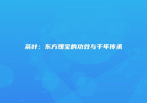 茶叶：东方瑰宝的功效与千年传承