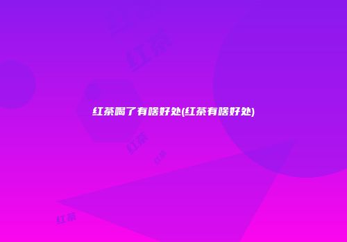 红茶喝了有啥好处(红茶有啥好处)