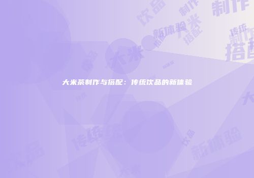大米茶制作与搭配：传统饮品的新体验