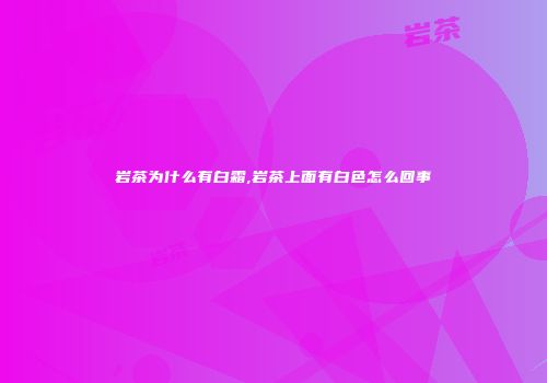 岩茶为什么有白霜,岩茶上面有白色怎么回事