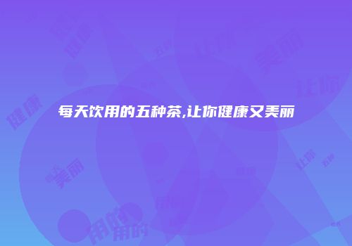 每天饮用的五种茶,让你健康又美丽