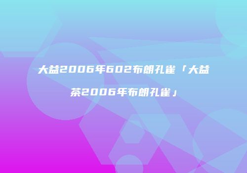 大益2006年602布朗孔雀「大益茶2006年布朗孔雀」