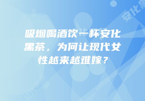 吸烟喝酒饮一杯安化黑茶，为何让现代女性越来越难嫁？