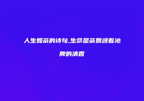 人生如茶的诗句,生命是茶飘逸着沁脾的清香