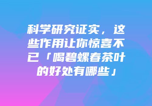 科学研究证实，这些作用让你惊喜不已「喝碧螺春茶叶的好处有哪些」