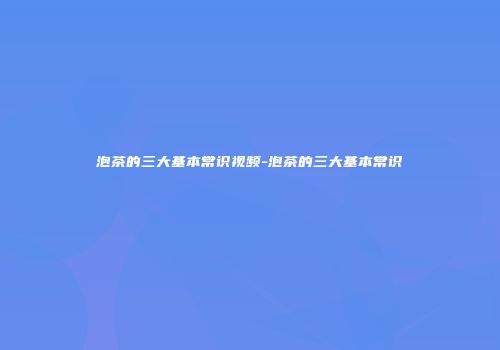 泡茶的三大基本常识视频-泡茶的三大基本常识