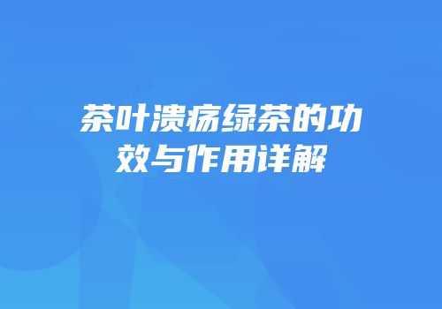 茶叶溃疡绿茶的功效与作用详解